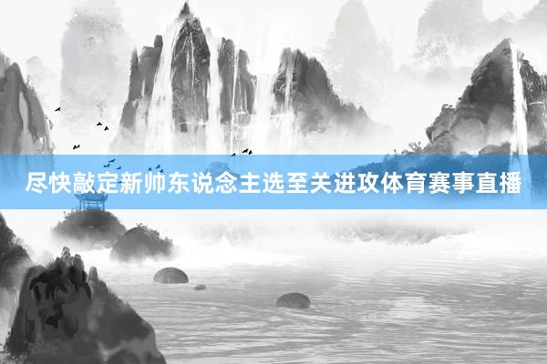 尽快敲定新帅东说念主选至关进攻体育赛事直播