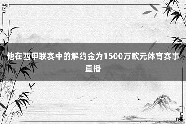 他在西甲联赛中的解约金为1500万欧元体育赛事直播