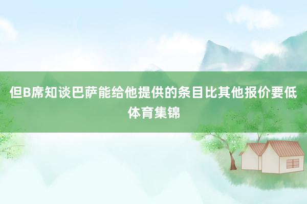 但B席知谈巴萨能给他提供的条目比其他报价要低体育集锦