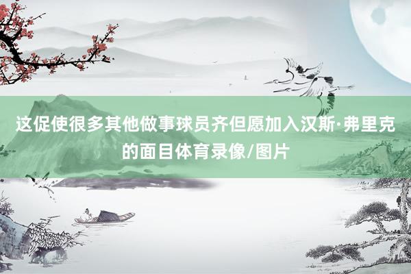 这促使很多其他做事球员齐但愿加入汉斯·弗里克的面目体育录像/图片