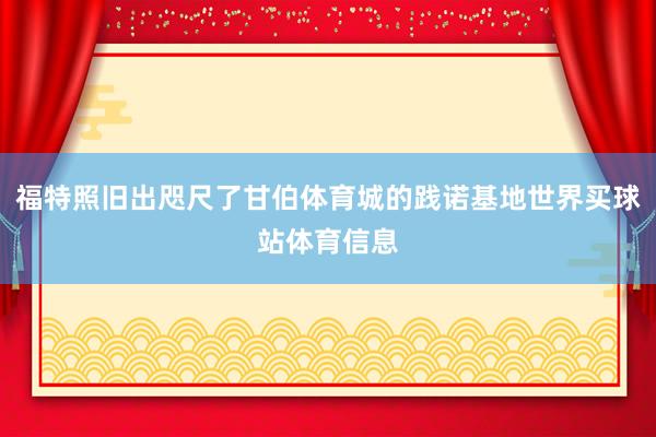 福特照旧出咫尺了甘伯体育城的践诺基地世界买球站体育信息