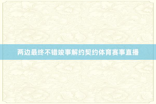 两边最终不错竣事解约契约体育赛事直播