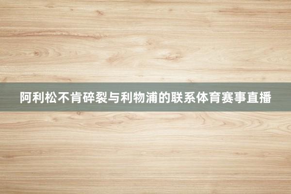 阿利松不肯碎裂与利物浦的联系体育赛事直播