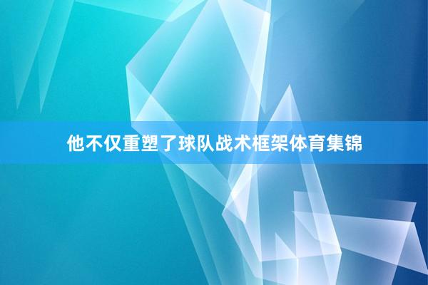 他不仅重塑了球队战术框架体育集锦