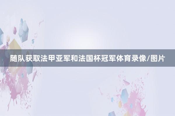 随队获取法甲亚军和法国杯冠军体育录像/图片