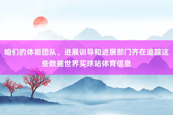 咱们的体能团队、进展训导和进展部门齐在追踪这些数据世界买球站体育信息