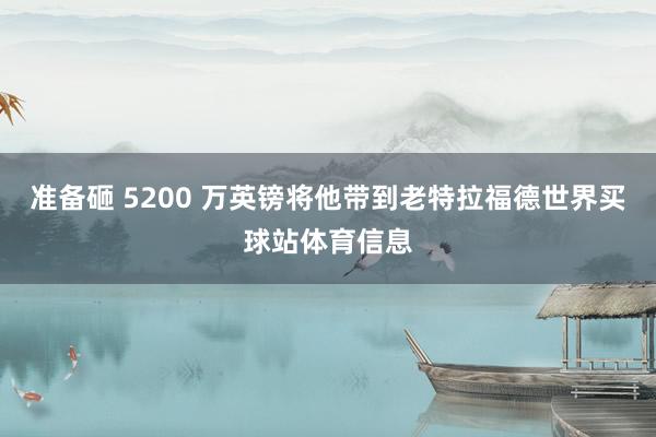准备砸 5200 万英镑将他带到老特拉福德世界买球站体育信息