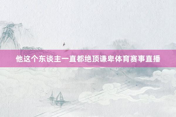 他这个东谈主一直都绝顶谦卑体育赛事直播