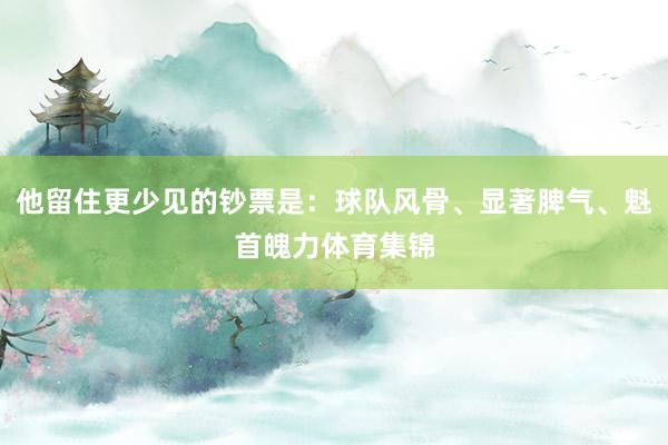 他留住更少见的钞票是：球队风骨、显著脾气、魁首魄力体育集锦