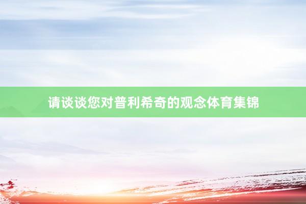请谈谈您对普利希奇的观念体育集锦