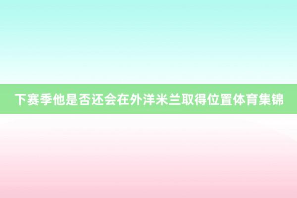 下赛季他是否还会在外洋米兰取得位置体育集锦