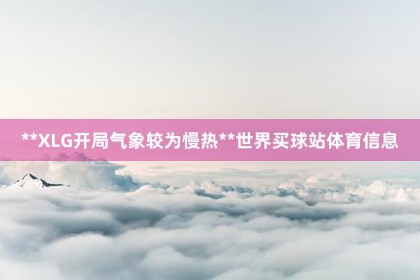 **XLG开局气象较为慢热**世界买球站体育信息