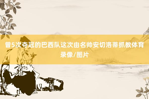 曾5次夺冠的巴西队这次由名帅安切洛蒂抓教体育录像/图片