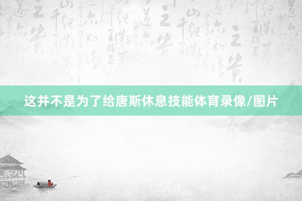 这并不是为了给唐斯休息技能体育录像/图片