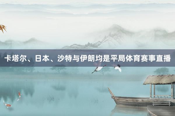 卡塔尔、日本、沙特与伊朗均是平局体育赛事直播