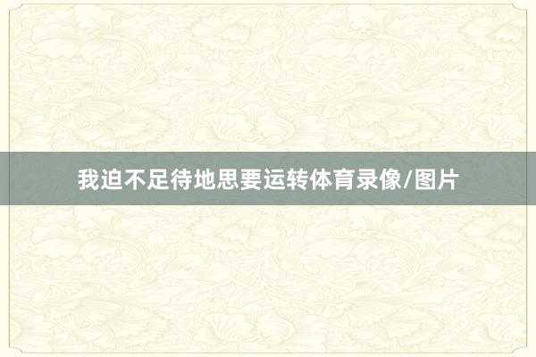 我迫不足待地思要运转体育录像/图片