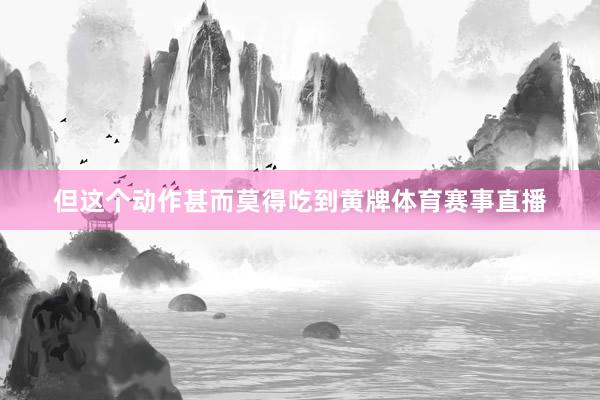 但这个动作甚而莫得吃到黄牌体育赛事直播