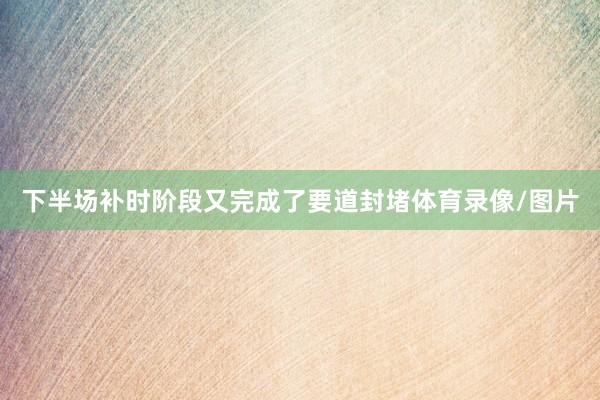 下半场补时阶段又完成了要道封堵体育录像/图片