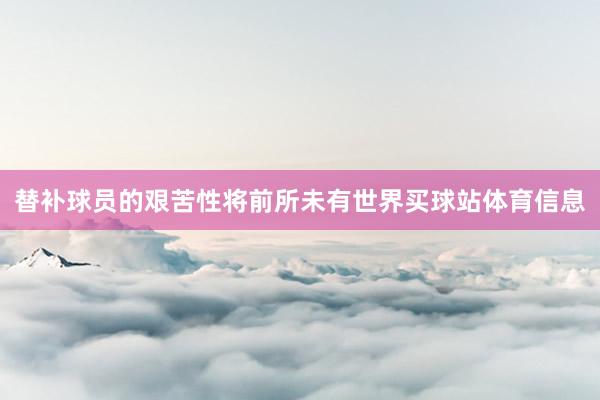 替补球员的艰苦性将前所未有世界买球站体育信息