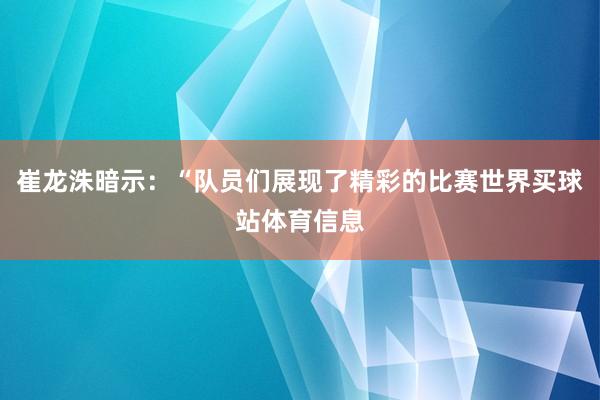 崔龙洙暗示：“队员们展现了精彩的比赛世界买球站体育信息