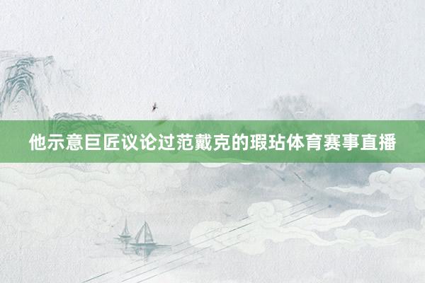 他示意巨匠议论过范戴克的瑕玷体育赛事直播