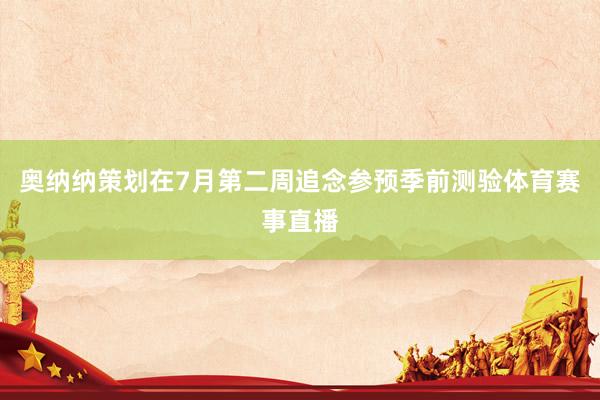 奥纳纳策划在7月第二周追念参预季前测验体育赛事直播