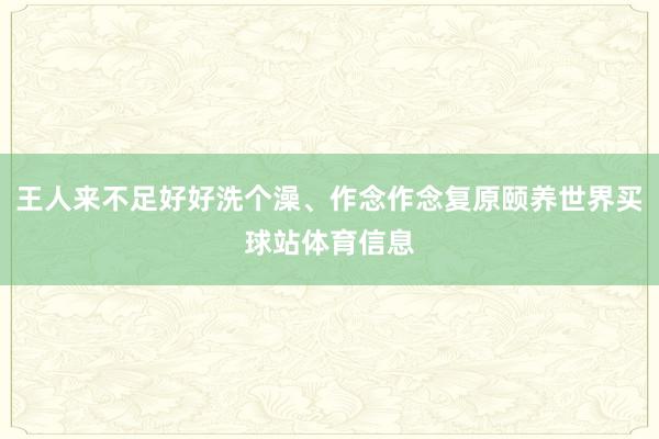 王人来不足好好洗个澡、作念作念复原颐养世界买球站体育信息