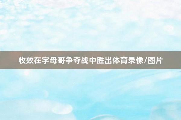 收效在字母哥争夺战中胜出体育录像/图片