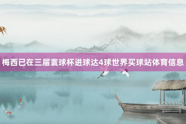 梅西已在三届寰球杯进球达4球世界买球站体育信息