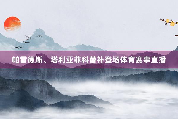 帕雷德斯、塔利亚菲科替补登场体育赛事直播