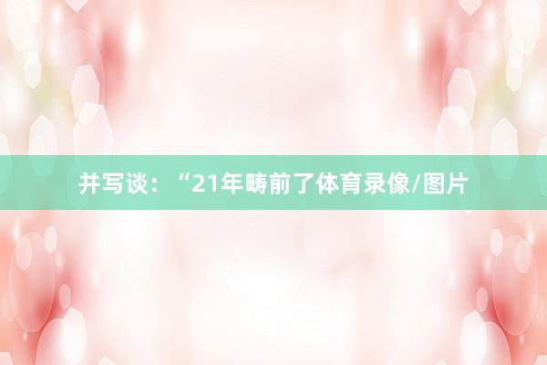 并写谈:“21年畴前了体育录像/图片