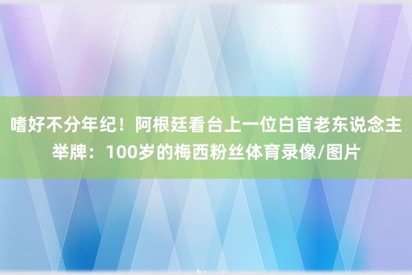 嗜好不分年纪！阿根廷看台上一位白首老东说念主举牌：100岁的梅西粉丝体育录像/图片