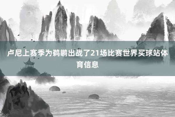 卢尼上赛季为鹈鹕出战了21场比赛世界买球站体育信息
