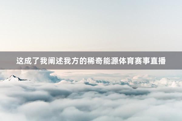 这成了我阐述我方的稀奇能源体育赛事直播