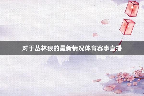 对于丛林狼的最新情况体育赛事直播